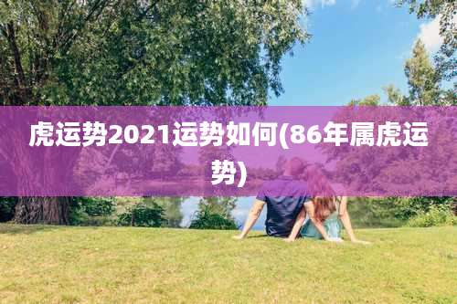 虎运势2021运势如何(86年属虎运势)