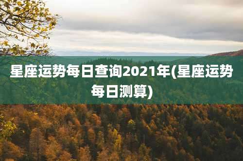 星座运势每日查询2021年(星座运势每日测算)