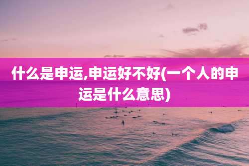什么是申运,申运好不好(一个人的申运是什么意思)