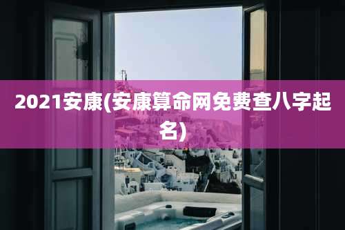 2021安康(安康算命网免费查八字起名)