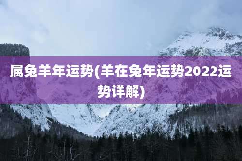 属兔羊年运势(羊在兔年运势2022运势详解)