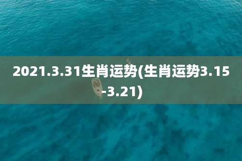 2021.3.31生肖运势(生肖运势3.15-3.21)