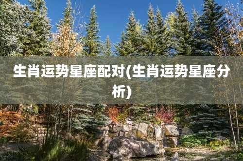 生肖运势星座配对(生肖运势星座分析)