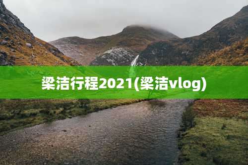 梁洁行程2021(梁洁vlog)