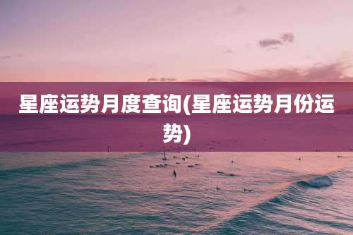星座运势月度查询(星座运势月份运势)
