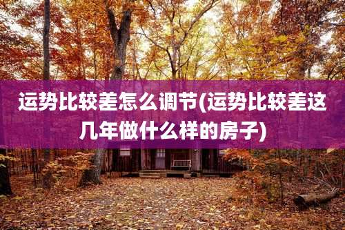 运势比较差怎么调节(运势比较差这几年做什么样的房子)