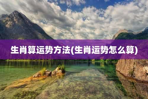 生肖算运势方法(生肖运势怎么算)