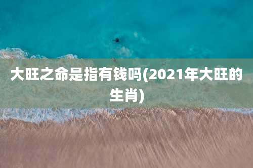 大旺之命是指有钱吗(2021年大旺的生肖)