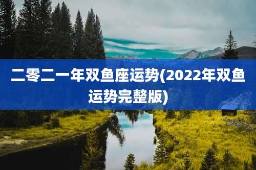 二零二一年双鱼座运势(2022年双鱼运势完整版)