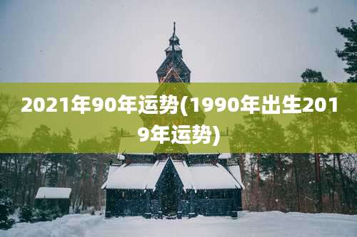 2021年90年运势(1990年出生2019年运势)