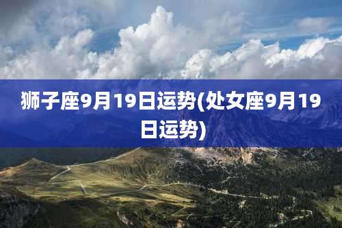 狮子座9月19日运势(处女座9月19日运势)