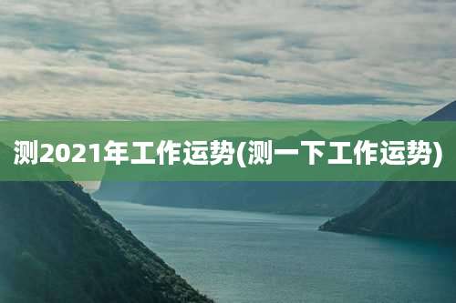 测2021年工作运势(测一下工作运势)