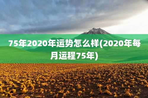 75年2020年运势怎么样(2020年每月运程75年)