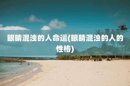 眼睛混浊的人命运(眼睛混浊的人的性格)