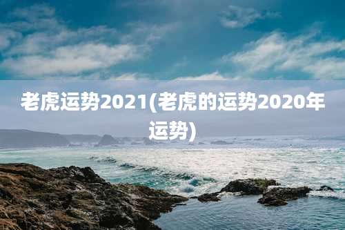 老虎运势2021(老虎的运势2020年运势)