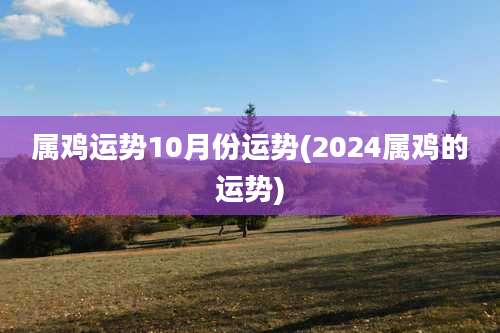 属鸡运势10月份运势(2024属鸡的运势)