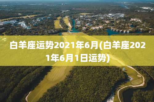 白羊座运势2021年6月(白羊座2021年6月1日运势)