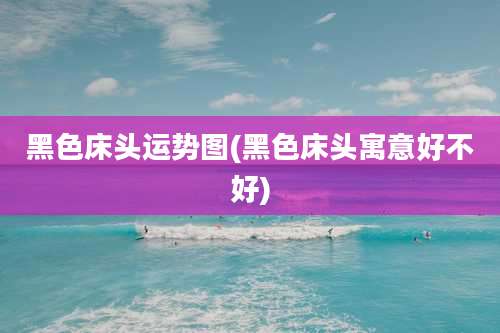 黑色床头运势图(黑色床头寓意好不好)