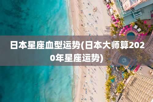 日本星座血型运势(日本大师算2020年星座运势)