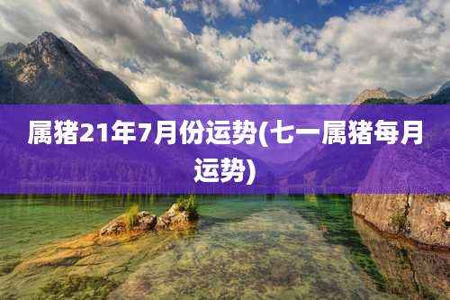 属猪21年7月份运势(七一属猪每月运势)