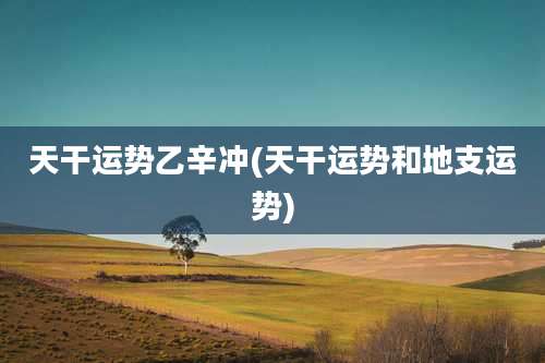 天干运势乙辛冲(天干运势和地支运势)