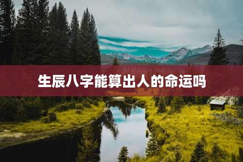 生辰八字能算出人的命运吗
