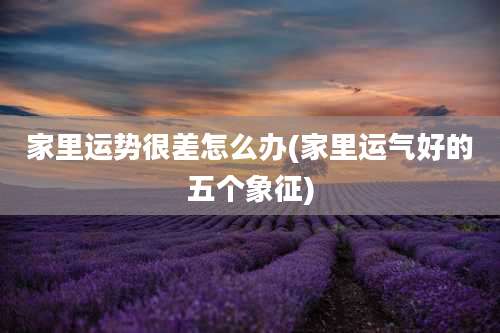 家里运势很差怎么办(家里运气好的五个象征)