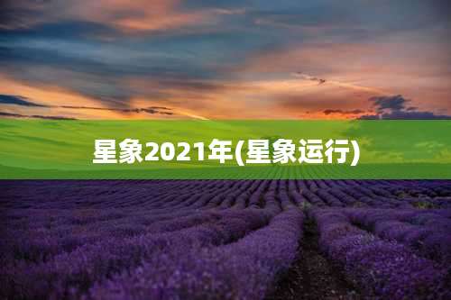 星象2021年(星象运行)