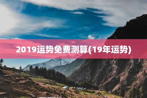 2019运势免费测算(19年运势)