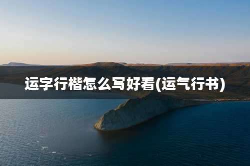 运字行楷怎么写好看(运气行书)