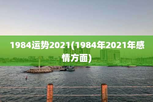 1984运势2021(1984年2021年感情方面)