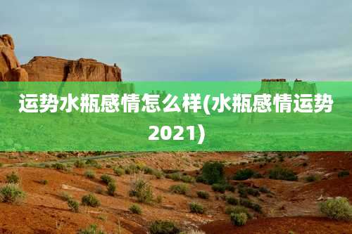 运势水瓶感情怎么样(水瓶感情运势2021)
