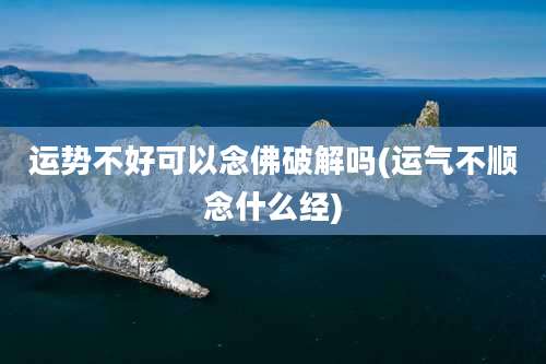 运势不好可以念佛破解吗(运气不顺念什么经)