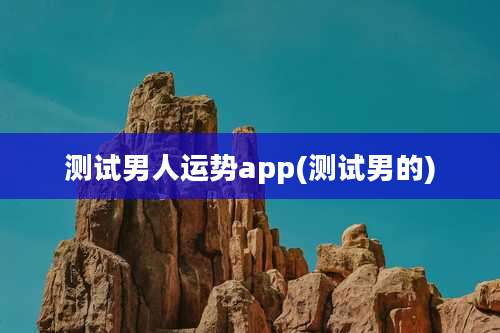 测试男人运势app(测试男的)