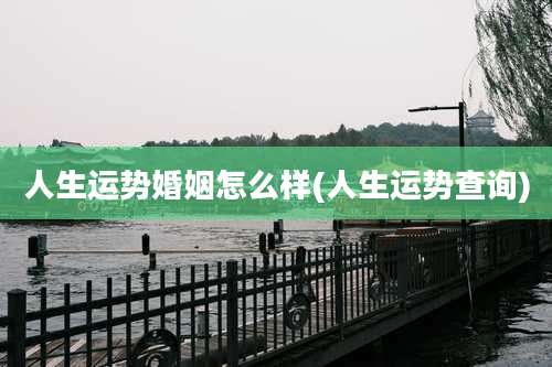 人生运势婚姻怎么样(人生运势查询)