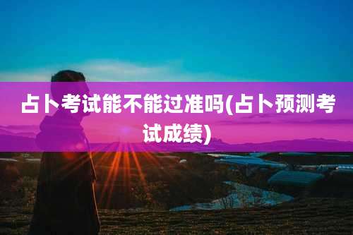 占卜考试能不能过准吗(占卜预测考试成绩)