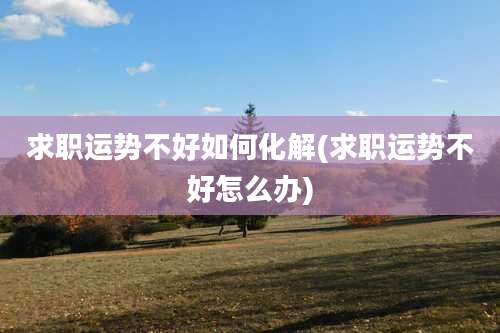 求职运势不好如何化解(求职运势不好怎么办)