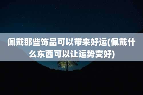 佩戴那些饰品可以带来好运(佩戴什么东西可以让运势变好)