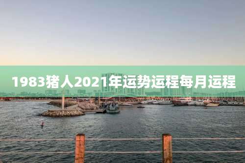 1983猪人2021年运势运程每月运程