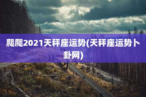 爬爬2021天秤座运势(天秤座运势卜卦网)