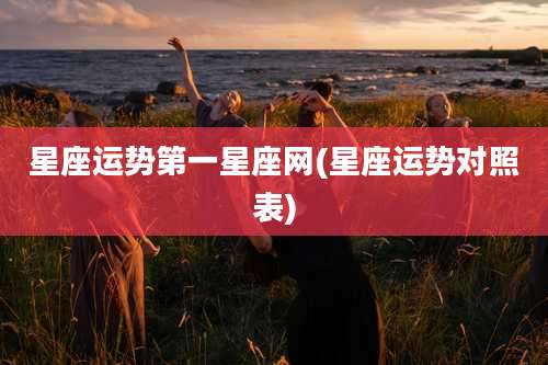 星座运势第一星座网(星座运势对照表)
