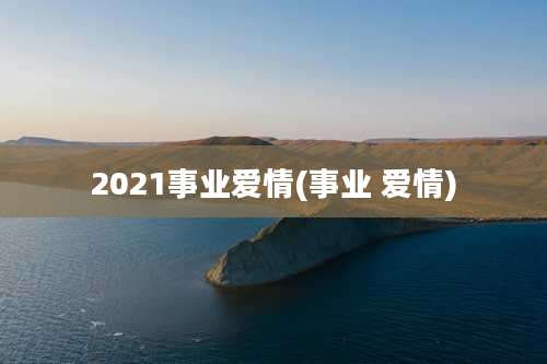 2021事业爱情(事业 爱情)