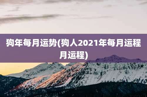 狗年每月运势(狗人2021年每月运程月运程)