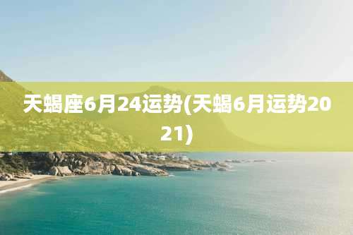 天蝎座6月24运势(天蝎6月运势2021)