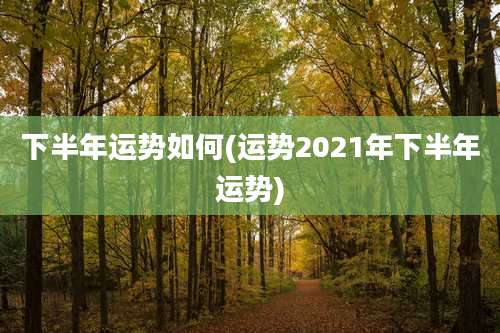 下半年运势如何(运势2021年下半年运势)