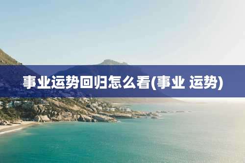 事业运势回归怎么看(事业 运势)
