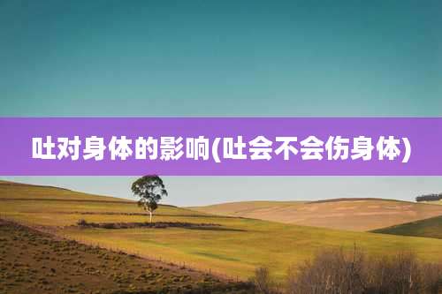 吐对身体的影响(吐会不会伤身体)