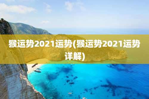 猴运势2021运势(猴运势2021运势详解)