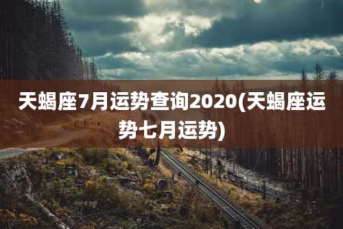 天蝎座7月运势查询2020(天蝎座运势七月运势)