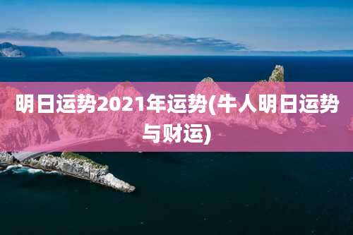 明日运势2021年运势(牛人明日运势与财运)
